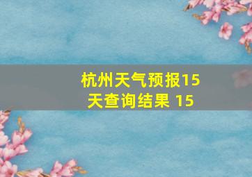 杭州天气预报15天查询结果 15